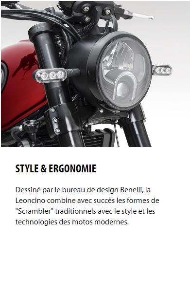 STYLE & ERGONOMIE Dessiné par le bureau de design Benelli, la Leoncino combine avec succès les formes de "Scrambler" traditionnels avec le style et les technologies des motos modernes.