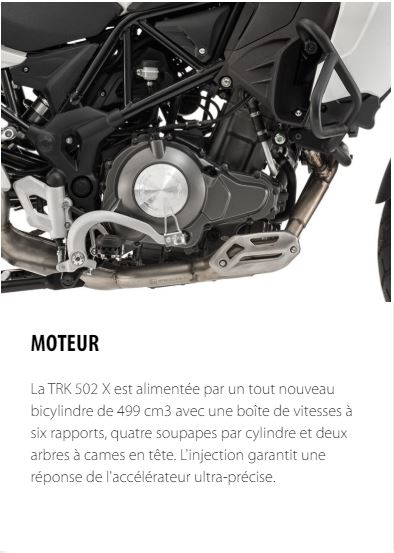 MOTEUR La TRK 502 X est alimentée par un tout nouveau bicylindre de 499 cm3 avec une boîte de vitesses à six rapports, quatre soupapes par cylindre et deux arbres à cames en tête. L'injection garantit une réponse de l'accélérateur ultra-précise.